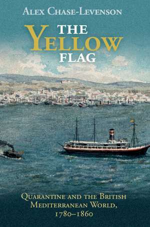 The Yellow Flag: Quarantine and the British Mediterranean World, 1780–1860 de Alex Chase-Levenson