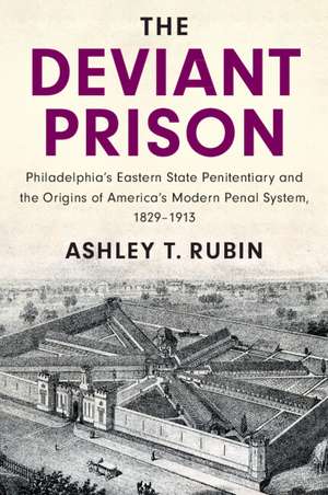 The Deviant Prison: Philadelphia's Eastern State Penitentiary and the Origins of America's Modern Penal System, 1829–1913 de Ashley T. Rubin