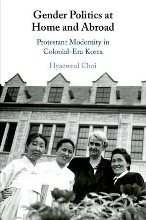 Gender Politics at Home and Abroad: Protestant Modernity in Colonial-Era Korea de Hyaeweol Choi