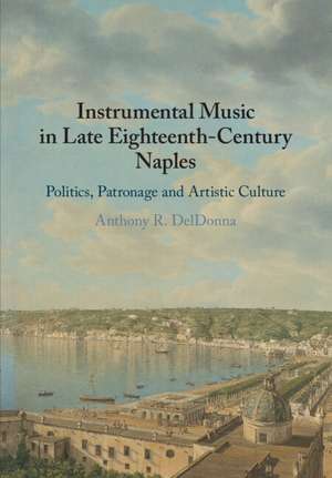 Instrumental Music in Late Eighteenth-Century Naples: Politics, Patronage and Artistic Culture de Anthony R. DelDonna