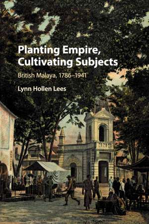 Planting Empire, Cultivating Subjects: British Malaya, 1786–1941 de Lynn Hollen Lees