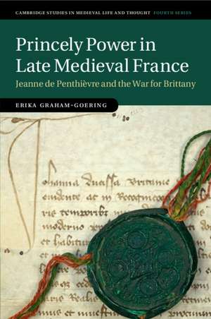 Princely Power in Late Medieval France: Jeanne de Penthièvre and the War for Brittany de Erika Graham-Goering