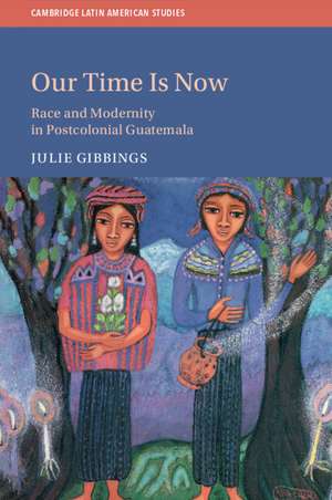 Our Time is Now: Race and Modernity in Postcolonial Guatemala de Julie Gibbings