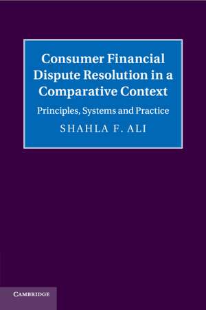 Consumer Financial Dispute Resolution in a Comparative Context: Principles, Systems and Practice de Shahla F. Ali