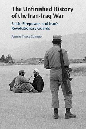 The Unfinished History of the Iran-Iraq War: Faith, Firepower, and Iran's Revolutionary Guards de Annie Tracy Samuel