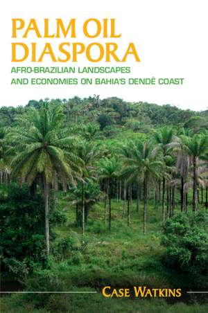 Palm Oil Diaspora: Afro-Brazilian Landscapes and Economies on Bahia's Dendê Coast de Case Watkins