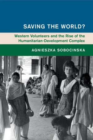 Saving the World?: Western Volunteers and the Rise of the Humanitarian-Development Complex de Agnieszka Sobocinska