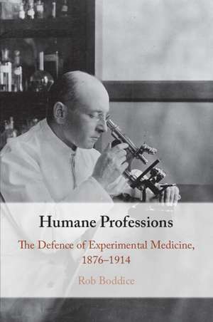 Humane Professions: The Defence of Experimental Medicine, 1876–1914 de Rob Boddice