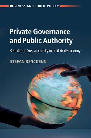 Private Governance and Public Authority: Regulating Sustainability in a Global Economy de Stefan Renckens