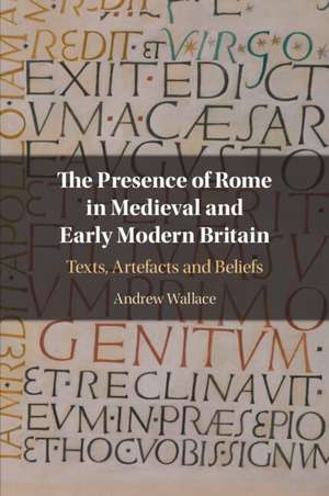 The Presence of Rome in Medieval and Early Modern Britain: Texts, Artefacts and Beliefs de Andrew Wallace