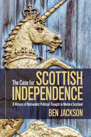 The Case for Scottish Independence: A History of Nationalist Political Thought in Modern Scotland de Ben Jackson