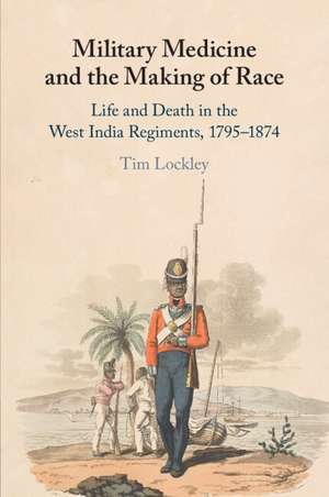 Military Medicine and the Making of Race: Life and Death in the West India Regiments, 1795–1874 de Tim Lockley