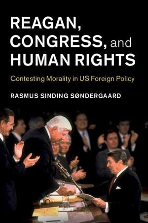 Reagan, Congress, and Human Rights: Contesting Morality in US Foreign Policy de Rasmus Sinding Søndergaard