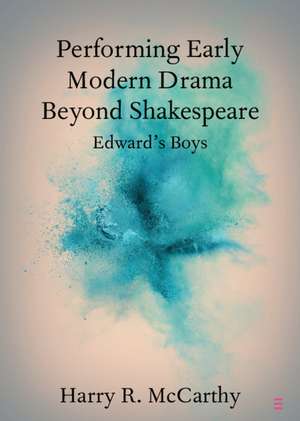 Performing Early Modern Drama Beyond Shakespeare: Edward's Boys de Harry R. McCarthy