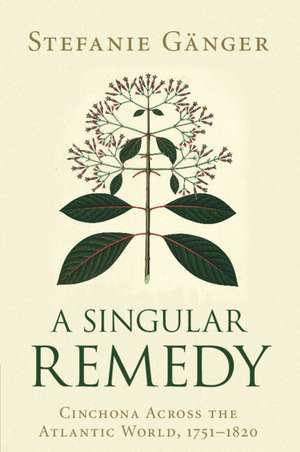 A Singular Remedy: Cinchona Across the Atlantic World, 1751–1820 de Stefanie Gänger