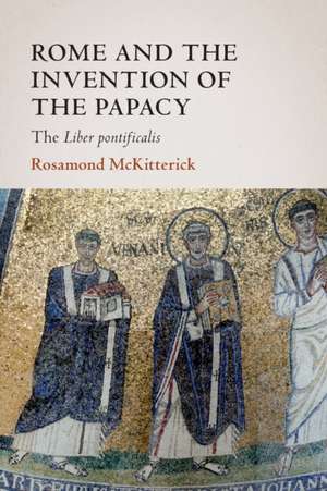 Rome and the Invention of the Papacy: The Liber Pontificalis de Rosamond McKitterick