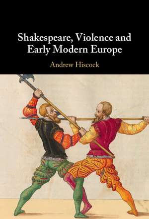 Shakespeare, Violence and Early Modern Europe de Andrew Hiscock