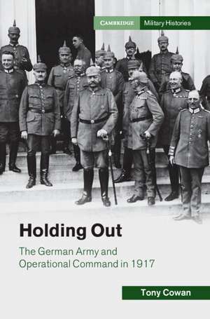 Holding Out: The German Army and Operational Command in 1917 de Tony Cowan