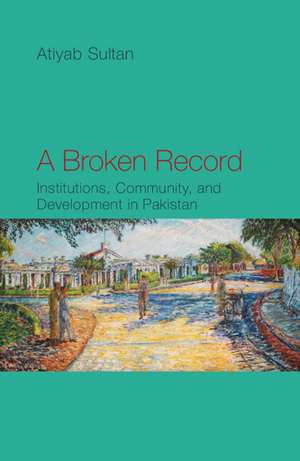 A Broken Record: Institutions, Community and Development in Pakistan de Atiyab Sultan