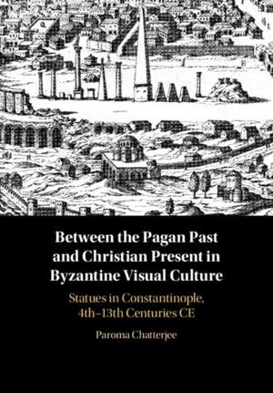 Between the Pagan Past and Christian Present in Byzantine Visual Culture: Statues in Constantinople, 4th-13th Centuries CE de Paroma Chatterjee