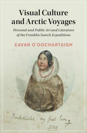 Visual Culture and Arctic Voyages: Personal and Public Art and Literature of the Franklin Search Expeditions de Eavan O'Dochartaigh