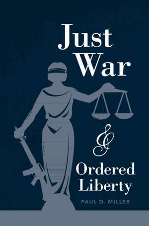 Just War and Ordered Liberty de Paul D Miller