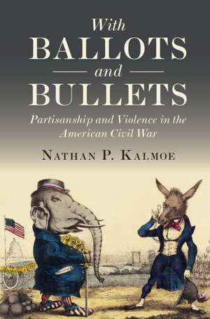 With Ballots and Bullets: Partisanship and Violence in the American Civil War de Nathan P. Kalmoe