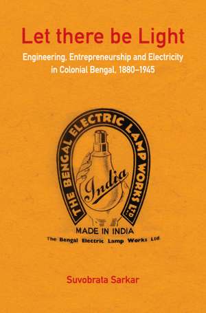 Let there be Light: Engineering, Entrepreneurship and Electricity in Colonial Bengal, 1880–1945 de Suvobrata Sarkar