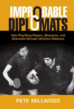 Improbable Diplomats: How Ping-Pong Players, Musicians, and Scientists Remade US-China Relations de Pete Millwood