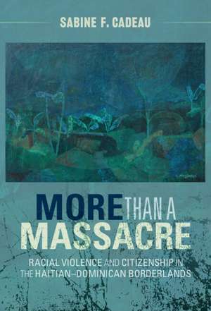 More than a Massacre: Racial Violence and Citizenship in the Haitian–Dominican Borderlands de Sabine F. Cadeau