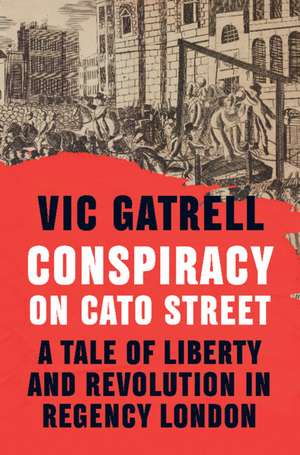 Conspiracy on Cato Street: A Tale of Liberty and Revolution in Regency London de Vic Gatrell