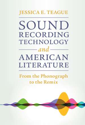 Sound Recording Technology and American Literature: From the Phonograph to the Remix de Jessica E. Teague