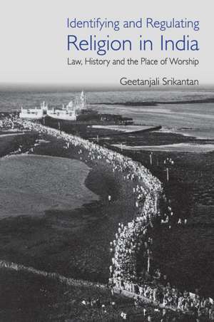 Identifying and Regulating Religion in India: Law, History and the Place of Worship de Geetanjali Srikantan