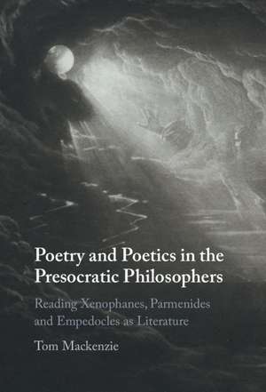 Poetry and Poetics in the Presocratic Philosophers: Reading Xenophanes, Parmenides and Empedocles as Literature de Tom Mackenzie