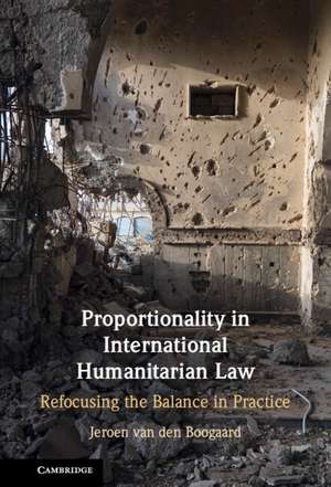 Proportionality in International Humanitarian Law: Refocusing the Balance in Practice de Jeroen van den Boogaard