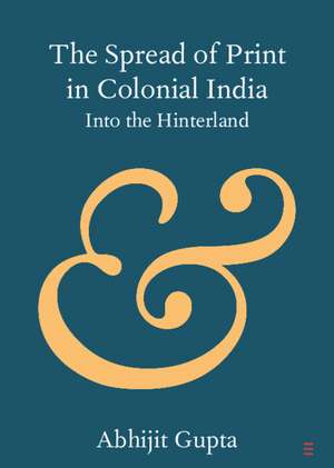 The Spread of Print in Colonial India: Into the Hinterland de Abhijit Gupta