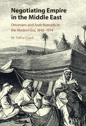 Negotiating Empire in the Middle East: Ottomans and Arab Nomads in the Modern Era, 1840–1914 de M. Talha Çiçek