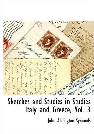 Sketches and Studies in Studies Italy and Greece, Vol. 3 de John Addington Symonds