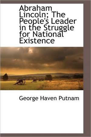 Abraham Lincoln; The People's Leader in the Struggle for National Existence de George Haven Putnam