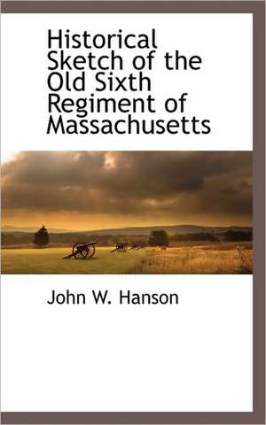 Historical Sketch of the Old Sixth Regiment of Massachusetts de John Wesley Hanson