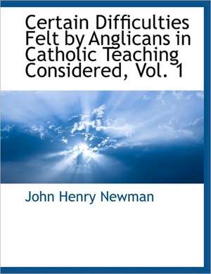 Certain Difficulties Felt by Anglicans in Catholic Teaching Considered, Vol. 1 de John Henry Newman