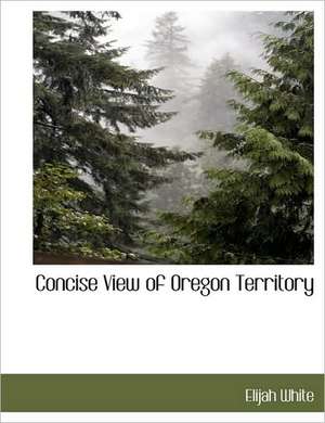 Concise View of Oregon Territory de Elijah White