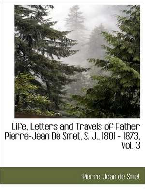 Life, Letters and Travels of Father Pierre-Jean de Smet, S. J., 1801 - 1873, Vol. 3 de Pierre-Jean De Smet