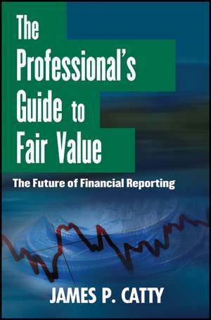 The Professional′s Guide to Fair Value – The Future of Financial Reporting de JP Catty