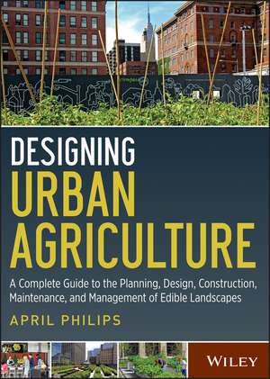 Designing Urban Agriculture – A Complete Guide to the Planning, Design, Construction, Maintenance and Management of Edible Landscapes de A Philips