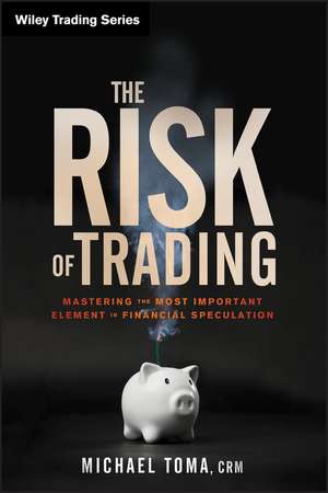 The Risk of Trading – Mastering the Most Important Element in Financial Speculation de M Toma