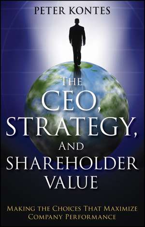 The CEO, Strategy and Shareholder Value – Making the Choices That Maximize Company Performance de P Kontes