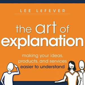 The Art of Explanation – Making your Ideas, Products, and Services Easier to Understand de L LeFever