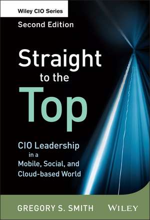 Straight to the Top, Second Edition – CIO Leadership in a Mobile, Social, and Cloud–based World de GS Smith