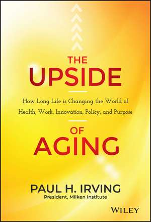 The Upside of Aging: How Long Life Is Changing the World of Health, Work, Innovation, Policy, and Purpose de Paul Irving